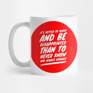 It's better to know and be disappointed than to never know and always wonder Mug